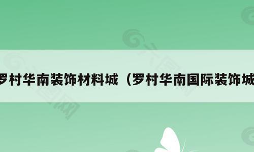 罗村华南装饰材料城(罗村华南国际装饰城)