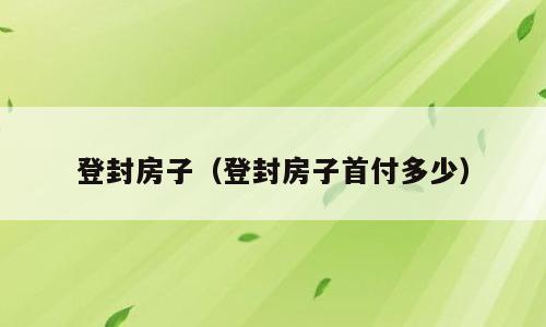 登封房子(登封房子首付多少)