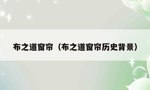 布之道窗帘(布之道窗帘历史背景)